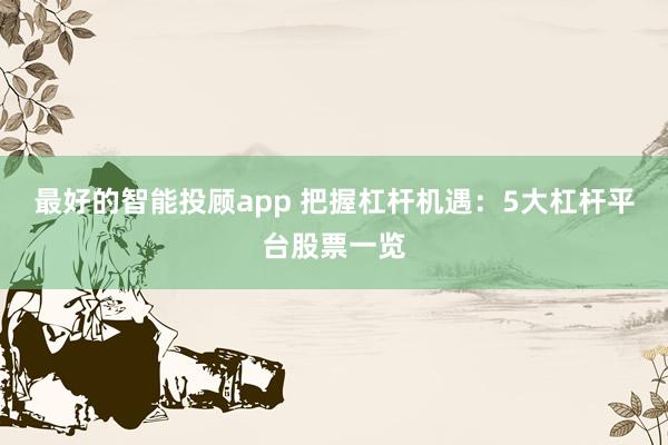 最好的智能投顾app 把握杠杆机遇：5大杠杆平台股票一览