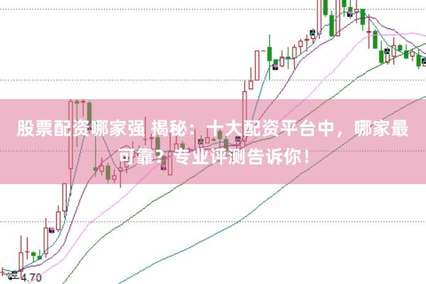 股票配资哪家强 揭秘：十大配资平台中，哪家最可靠？专业评测告诉你！