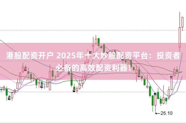 港股配资开户 2025年十大炒股配资平台：投资者必备的高效配资利器！