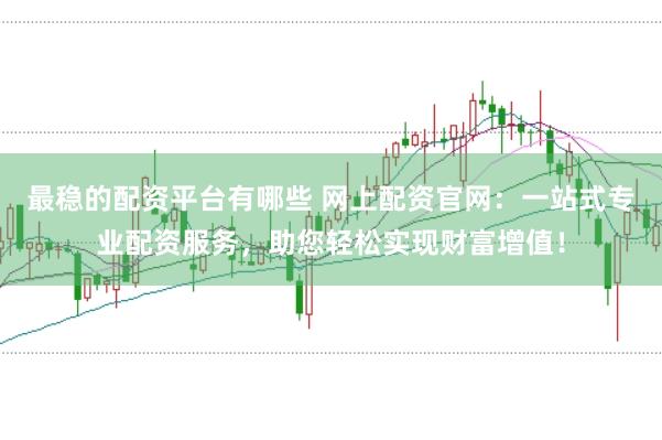 最稳的配资平台有哪些 网上配资官网：一站式专业配资服务，助您轻松实现财富增值！