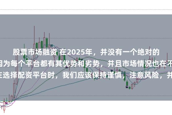 股票市场融资 在2025年，并没有一个绝对的“最好”的配资平台，因为每个平台都有其优势和劣势，并且市场情况也在不断变化。在选择配资平台时，我们应该保持谨慎，注意风险，并根据自己的需求和实际情况进行选择。