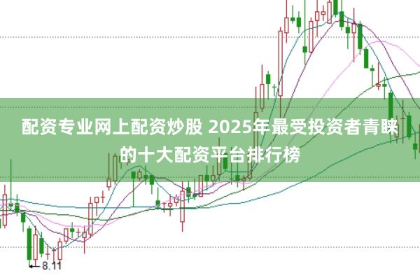 配资专业网上配资炒股 2025年最受投资者青睐的十大配资平台排行榜