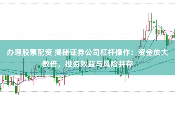 办理股票配资 揭秘证券公司杠杆操作：资金放大数倍，投资效益与风险并存