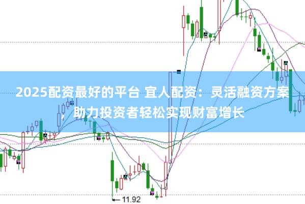 2025配资最好的平台 宜人配资：灵活融资方案，助力投资者轻松实现财富增长