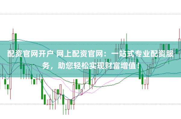 配资官网开户 网上配资官网：一站式专业配资服务，助您轻松实现财富增值！