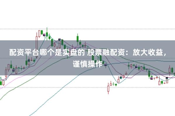 配资平台哪个是实盘的 股票融配资：放大收益，谨慎操作