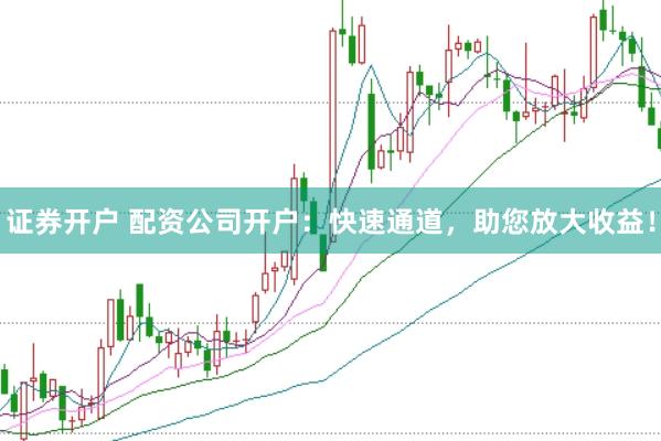 证券开户 配资公司开户：快速通道，助您放大收益！