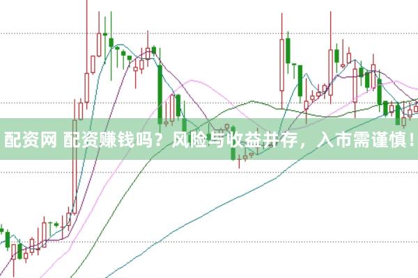 配资网 配资赚钱吗？风险与收益并存，入市需谨慎！