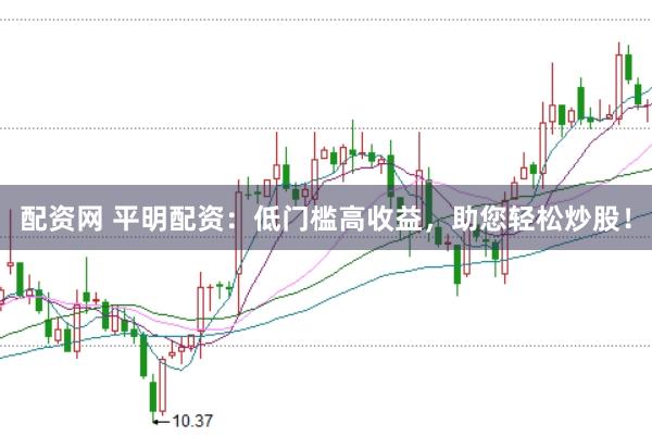 配资网 平明配资：低门槛高收益，助您轻松炒股！