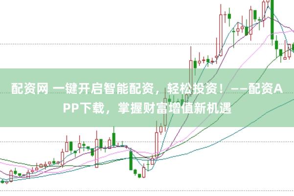 配资网 一键开启智能配资，轻松投资！——配资APP下载，掌握财富增值新机遇