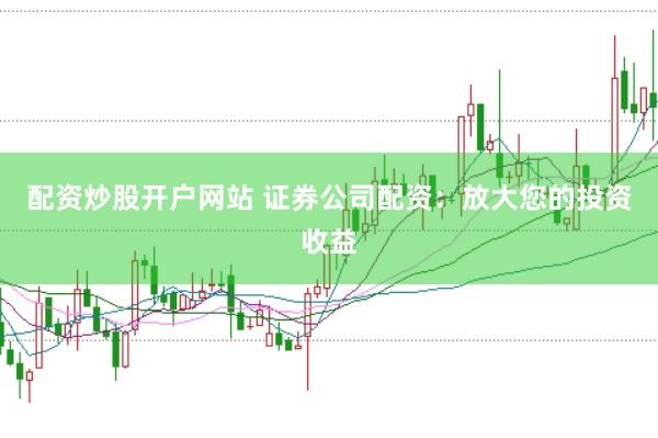 配资炒股开户网站 证券公司配资：放大您的投资收益