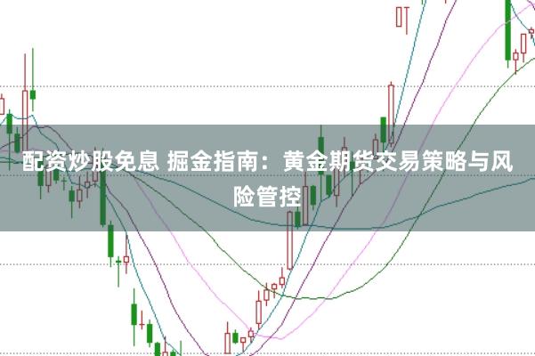 配资炒股免息 掘金指南：黄金期货交易策略与风险管控