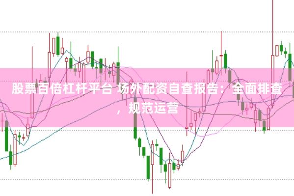 股票百倍杠杆平台 场外配资自查报告：全面排查，规范运营