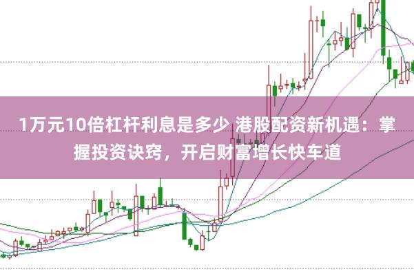 1万元10倍杠杆利息是多少 港股配资新机遇：掌握投资诀窍，开启财富增长快车道