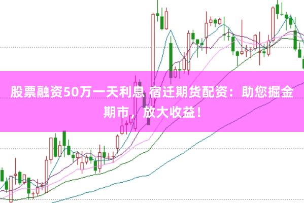 股票融资50万一天利息 宿迁期货配资：助您掘金期市，放大收益！