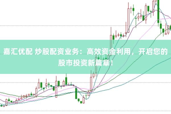 嘉汇优配 炒股配资业务：高效资金利用，开启您的股市投资新篇章！