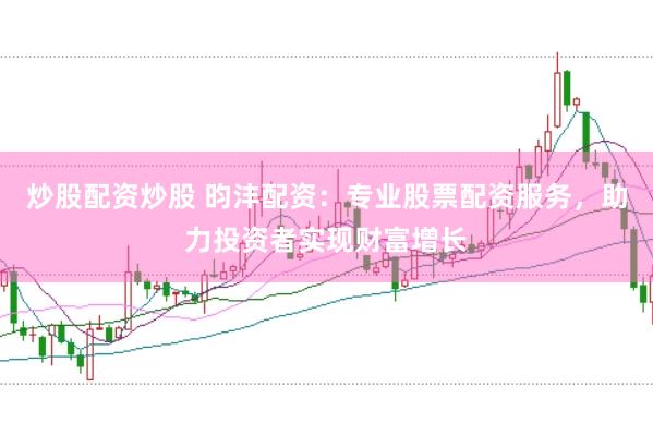 炒股配资炒股 昀沣配资：专业股票配资服务，助力投资者实现财富增长