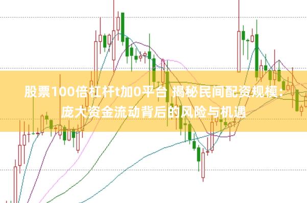 股票100倍杠杆t加0平台 揭秘民间配资规模：庞大资金流动背后的风险与机遇