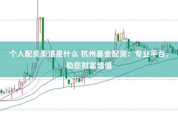 个人配资渠道是什么 杭州基金配资：专业平台，助您财富增值