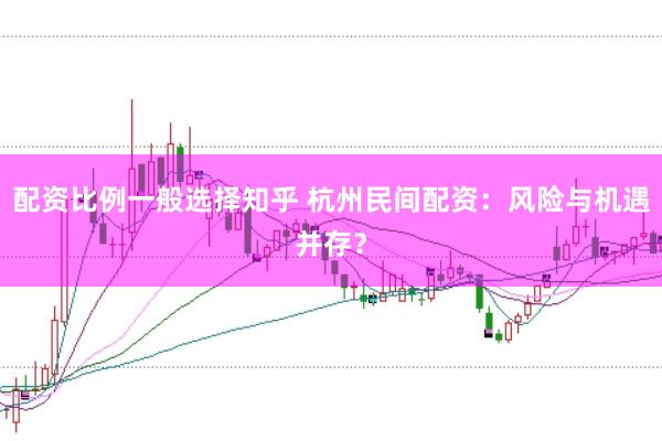 配资比例一般选择知乎 杭州民间配资：风险与机遇并存？