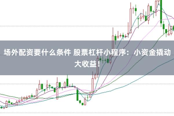 场外配资要什么条件 股票杠杆小程序：小资金撬动大收益！