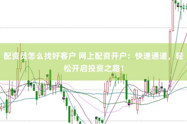配资员怎么找好客户 网上配资开户：快速通道，轻松开启投资之路！