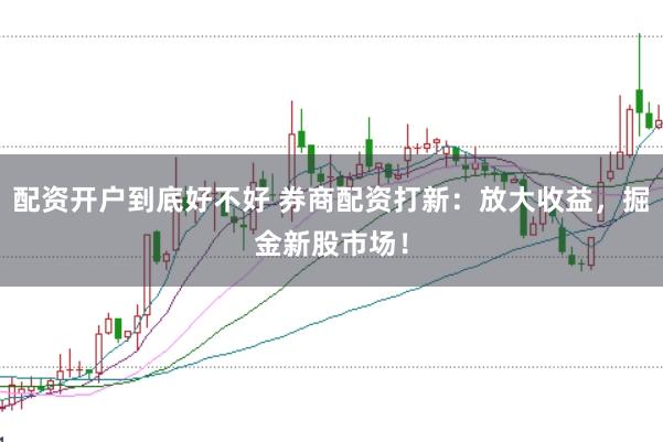 配资开户到底好不好 券商配资打新：放大收益，掘金新股市场！