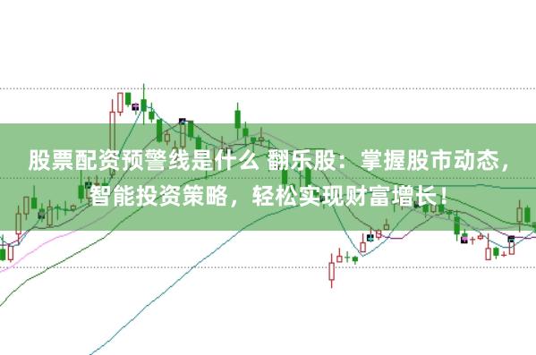 股票配资预警线是什么 翻乐股：掌握股市动态，智能投资策略，轻松实现财富增长！