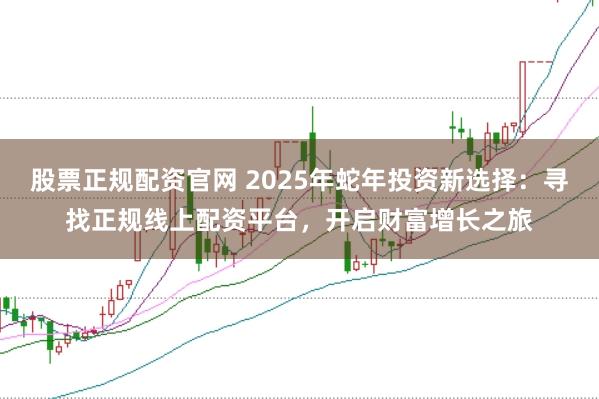 股票正规配资官网 2025年蛇年投资新选择：寻找正规线上配资平台，开启财富增长之旅