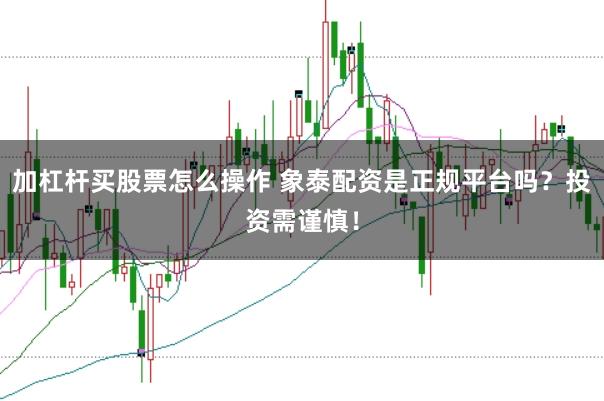 加杠杆买股票怎么操作 象泰配资是正规平台吗？投资需谨慎！