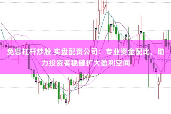 免息杠杆炒股 实盘配资公司：专业资金配比，助力投资者稳健扩大盈利空间