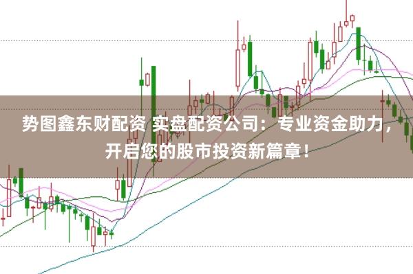 势图鑫东财配资 实盘配资公司：专业资金助力，开启您的股市投资新篇章！