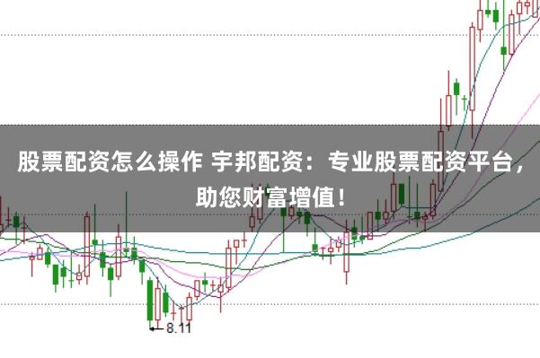 股票配资怎么操作 宇邦配资：专业股票配资平台，助您财富增值！