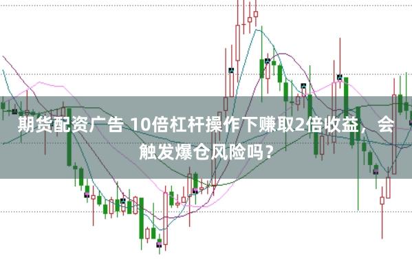 期货配资广告 10倍杠杆操作下赚取2倍收益，会触发爆仓风险吗？
