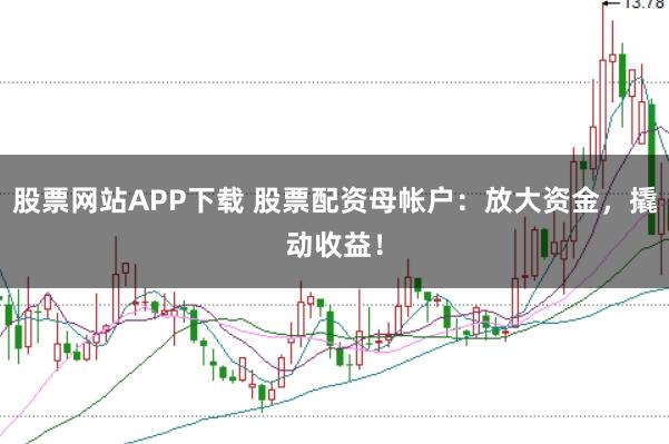 股票网站APP下载 股票配资母帐户：放大资金，撬动收益！