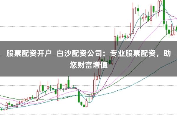 股票配资开户  白沙配资公司：专业股票配资，助您财富增值