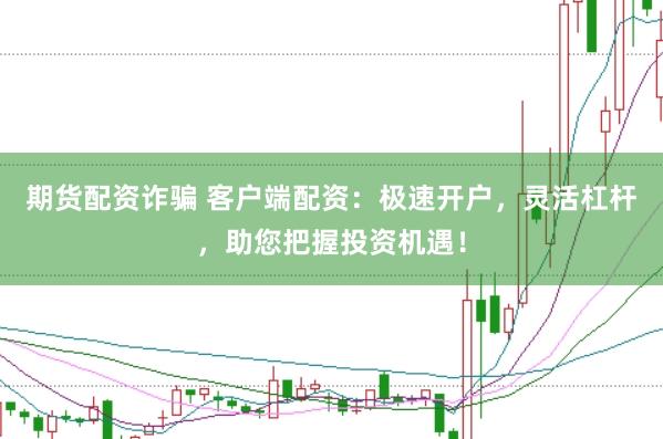 期货配资诈骗 客户端配资：极速开户，灵活杠杆，助您把握投资机遇！