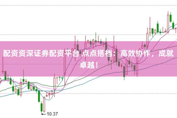 配资资深证券配资平台 点点搭档：高效协作，成就卓越！