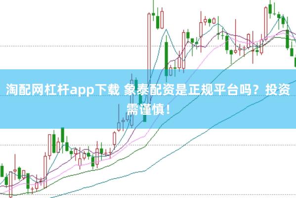 淘配网杠杆app下载 象泰配资是正规平台吗？投资需谨慎！