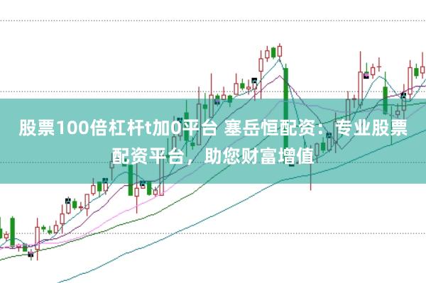 股票100倍杠杆t加0平台 塞岳恒配资：专业股票配资平台，助您财富增值