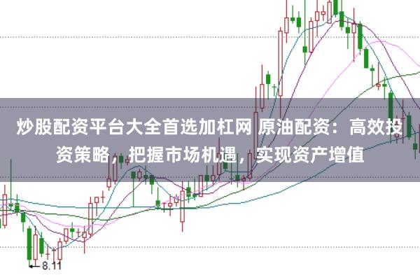 炒股配资平台大全首选加杠网 原油配资：高效投资策略，把握市场机遇，实现资产增值