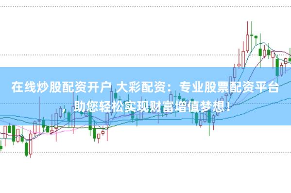 在线炒股配资开户 大彩配资：专业股票配资平台，助您轻松实现财富增值梦想！