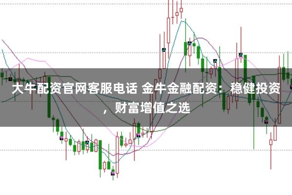 大牛配资官网客服电话 金牛金融配资：稳健投资，财富增值之选