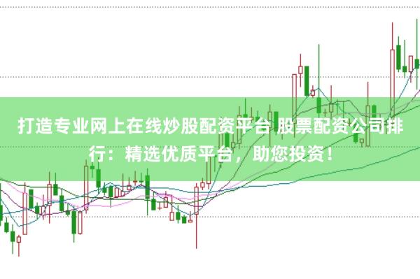 打造专业网上在线炒股配资平台 股票配资公司排行：精选优质平台，助您投资！