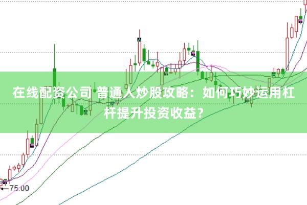 在线配资公司 普通人炒股攻略：如何巧妙运用杠杆提升投资收益？