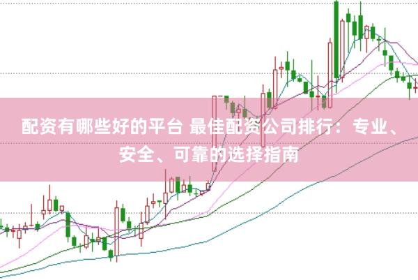 配资有哪些好的平台 最佳配资公司排行：专业、安全、可靠的选择指南