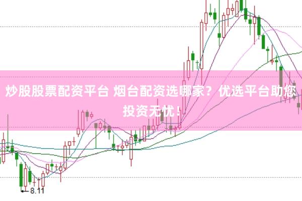炒股股票配资平台 烟台配资选哪家？优选平台助您投资无忧！