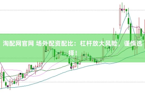 淘配网官网 场外配资配比：杠杆放大风险，谨慎选择！