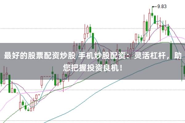 最好的股票配资炒股 手机炒股配资：灵活杠杆，助您把握投资良机！