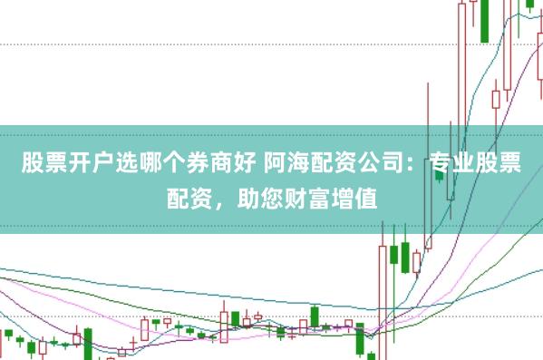 股票开户选哪个券商好 阿海配资公司：专业股票配资，助您财富增值